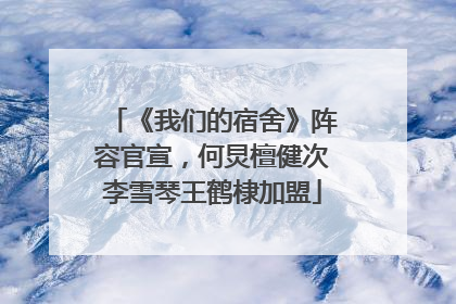 《我们的宿舍》阵容官宣，何炅檀健次李雪琴王鹤棣加盟