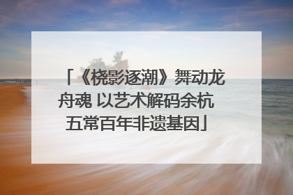 《桡影逐潮》舞动龙舟魂 以艺术解码余杭五常百年非遗基因