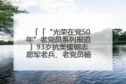 「“光荣在党50年”老党员系列报道」93岁抗美援朝志愿军老兵、老党员杨秀会的本色人生