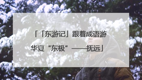 「东游记」跟着成语游华夏“东极”——抚远