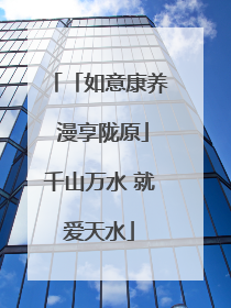 「如意康养 漫享陇原」千山万水 就爱天水