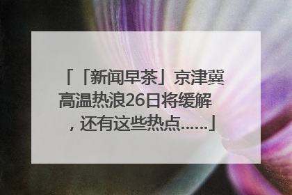 「新闻早茶」京津冀高温热浪26日将缓解，还有这些热点……