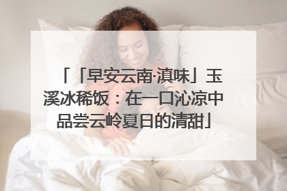 「早安云南·滇味」玉溪冰稀饭：在一口沁凉中品尝云岭夏日的清甜