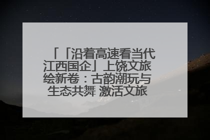 「沿着高速看当代江西国企」上饶文旅绘新卷：古韵潮玩与生态共舞 激活文旅产业新动能