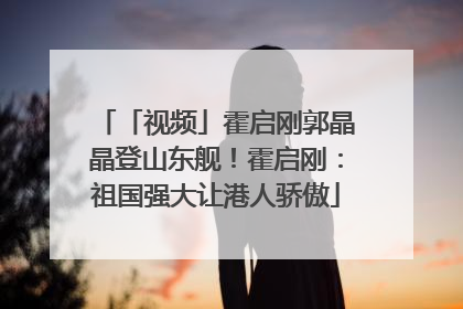 「视频」霍启刚郭晶晶登山东舰！霍启刚：祖国强大让港人骄傲