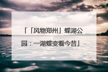 「风物郑州」蝶湖公园：一湖蝶变看今昔