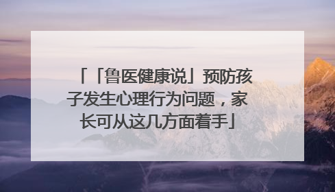 「鲁医健康说」预防孩子发生心理行为问题，家长可从这几方面着手
