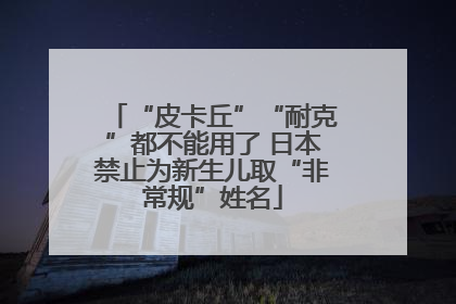 “皮卡丘”“耐克”都不能用了 日本禁止为新生儿取“非常规”姓名