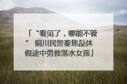 “看见了，哪能不管” 铜川民警秦焦磊休假途中勇救落水女孩