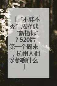 “不胖不秃”成择偶“新指标”？520后第一个周末，杭州人相亲都聊什么