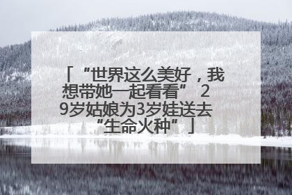 “世界这么美好，我想带她一起看看” 29岁姑娘为3岁娃送去“生命火种”