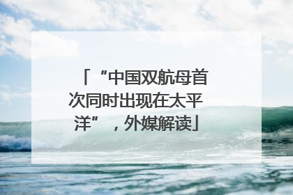 “中国双航母首次同时出现在太平洋”，外媒解读