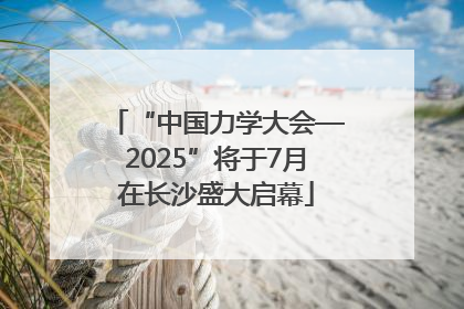 “中国力学大会—2025”将于7月在长沙盛大启幕