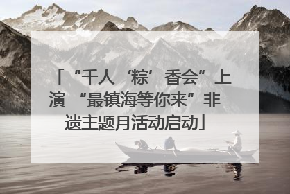 “千人‘粽’香会”上演 “最镇海等你来”非遗主题月活动启动