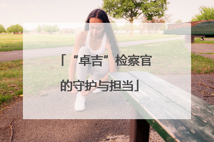 “卓吉”检察官的守护与担当