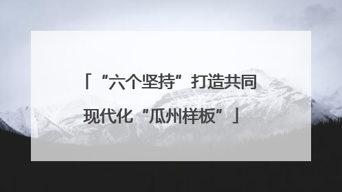 “六个坚持”打造共同现代化“瓜州样板”