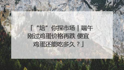 “培”你探市场｜端午刚过鸡蛋价格再跌 便宜鸡蛋还能吃多久？