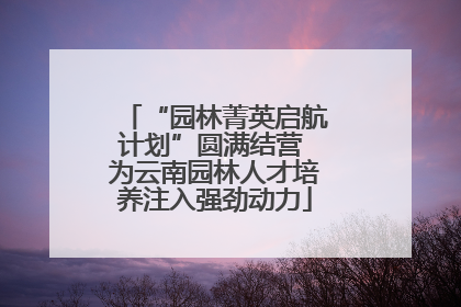 “园林菁英启航计划”圆满结营 为云南园林人才培养注入强劲动力