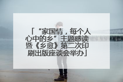 “家国情，每个人心中的乡”主题感读暨《乡愈》第二次印刷出版座谈会举办