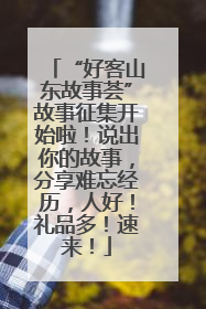 “好客山东故事荟”故事征集开始啦！说出你的故事，分享难忘经历，人好！礼品多！速来！