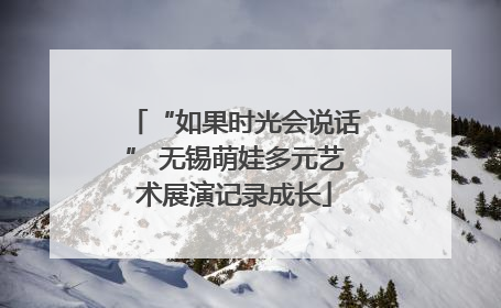 “如果时光会说话” 无锡萌娃多元艺术展演记录成长