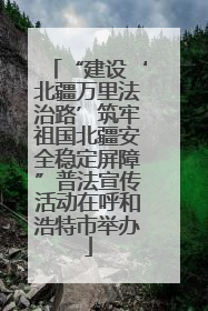 “建设‘北疆万里法治路’筑牢祖国北疆安全稳定屏障”普法宣传活动在呼和浩特市举办