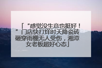 “感觉没生意也挺好！”门店快打烊时天降瓷砖砸穿雨棚无人受伤，湘潭女老板超好心态