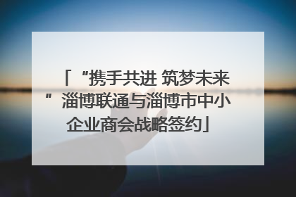 “携手共进 筑梦未来”淄博联通与淄博市中小企业商会战略签约