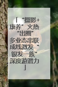 “摄影+康养”火热“出圈” 多业态串联成线激发“银发一族”深度游潜力