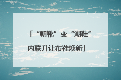 “朝靴”变“潮鞋”内联升让布鞋焕新