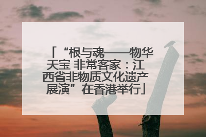 “根与魂——物华天宝 非常客家：江西省非物质文化遗产展演”在香港举行