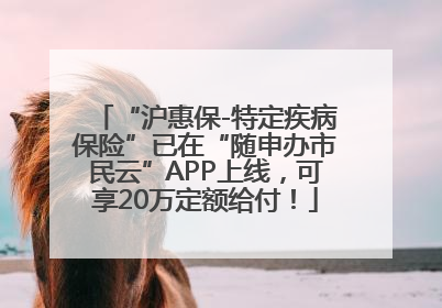 “沪惠保-特定疾病保险”已在“随申办市民云”APP上线，可享20万定额给付！