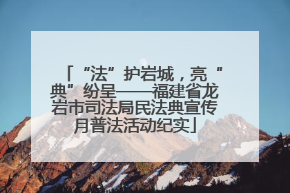 “法”护岩城，亮“典”纷呈——福建省龙岩市司法局民法典宣传月普法活动纪实