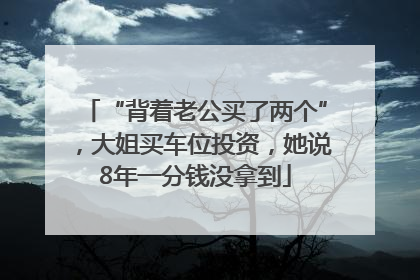 “背着老公买了两个”，大姐买车位投资，她说8年一分钱没拿到