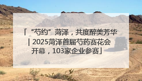 “芍约”菏泽，共度醉美芳华｜2025菏泽首届芍药赛花会开幕，103家企业参赛
