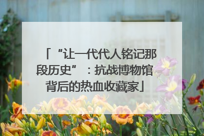“让一代代人铭记那段历史”：抗战博物馆背后的热血收藏家