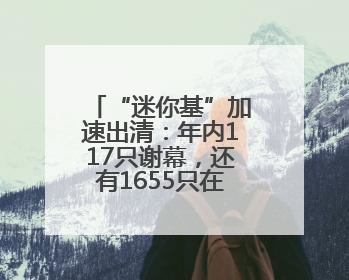“迷你基”加速出清：年内117只谢幕，还有1655只在清盘边缘