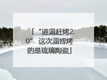 “进淄赶烤2.0” 这次淄博烤的是琉璃陶瓷