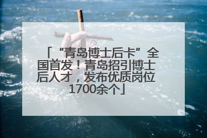 “青岛博士后卡”全国首发！青岛招引博士后人才，发布优质岗位1700余个
