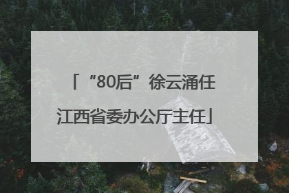 “80后”徐云涌任江西省委办公厅主任