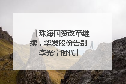 珠海国资改革继续，华发股份告别李光宁时代