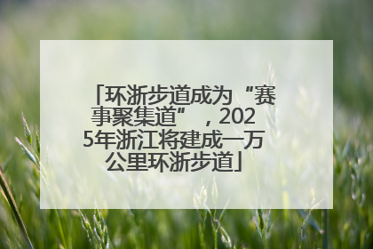 环浙步道成为“赛事聚集道”，2025年浙江将建成一万公里环浙步道