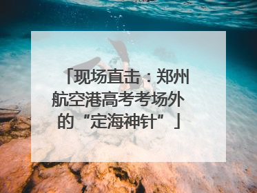 现场直击：郑州航空港高考考场外的“定海神针”