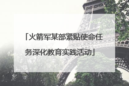 火箭军某部紧贴使命任务深化教育实践活动