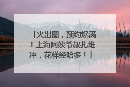 火出圈，预约爆满！上海阿姨爷叔扎堆冲，花样经哈多！