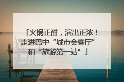 火锅正酣，演出正浓！走进巴中“城市会客厅”和“旅游第一站”