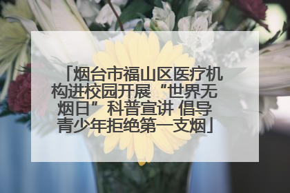 烟台市福山区医疗机构进校园开展“世界无烟日”科普宣讲 倡导青少年拒绝第一支烟