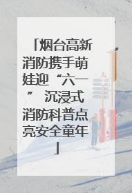 烟台高新消防携手萌娃迎“六一” 沉浸式消防科普点亮安全童年