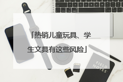 热销儿童玩具、学生文具有这些风险