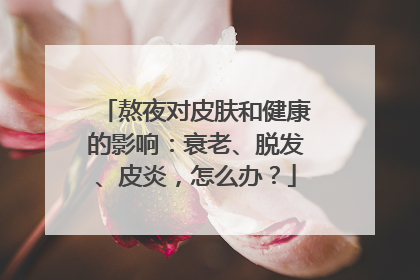 熬夜对皮肤和健康的影响：衰老、脱发、皮炎，怎么办？